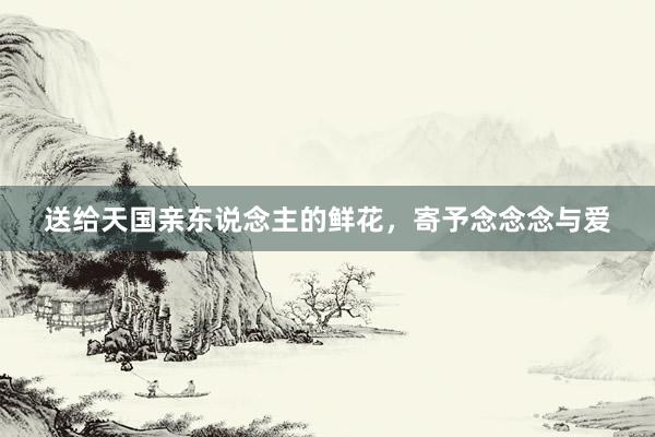 送给天国亲东说念主的鲜花，寄予念念念与爱