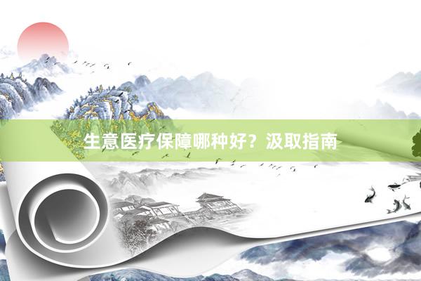 生意医疗保障哪种好？汲取指南