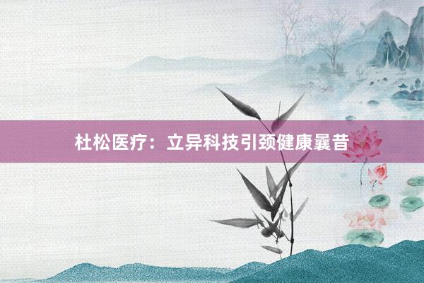 杜松医疗：立异科技引颈健康曩昔