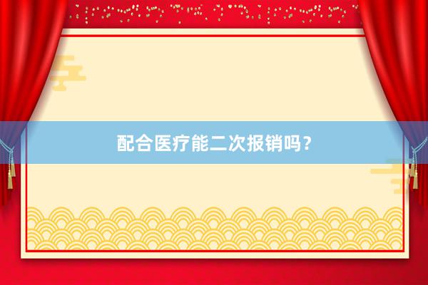 配合医疗能二次报销吗？
