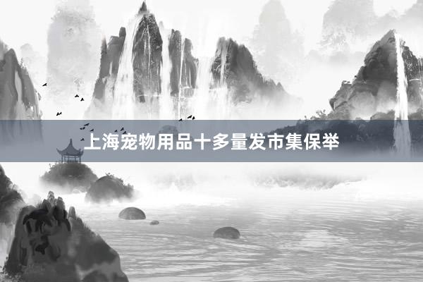 上海宠物用品十多量发市集保举