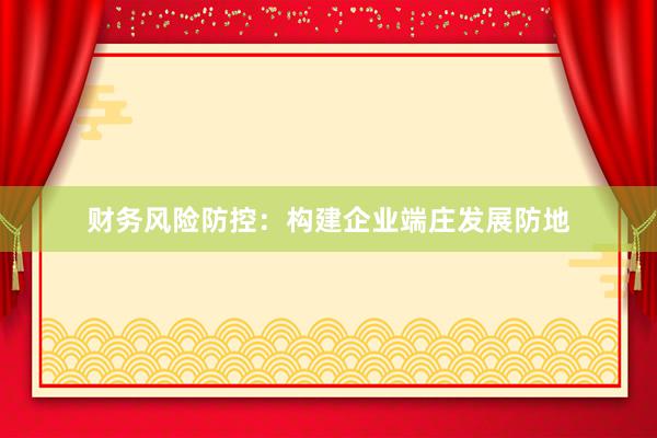 财务风险防控:构建企业端庄发展防地