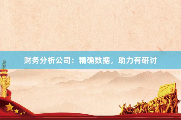 财务分析公司：精确数据，助力有研讨