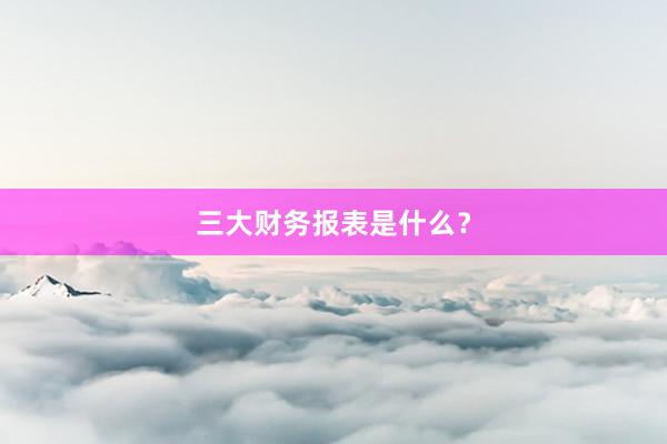三大财务报表是什么？