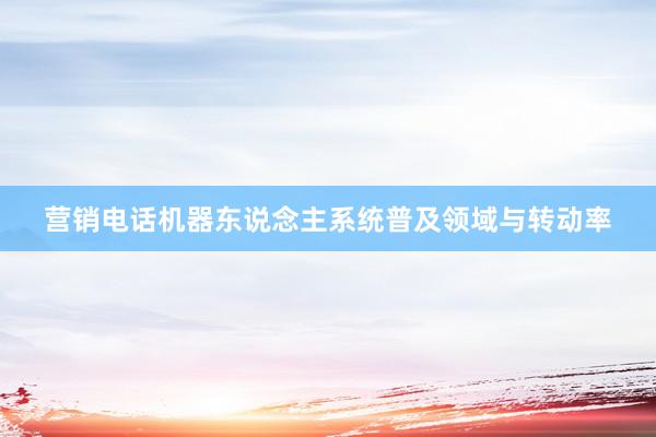营销电话机器东说念主系统普及领域与转动率