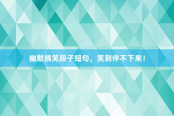 幽默搞笑段子短句,笑到停不下来!